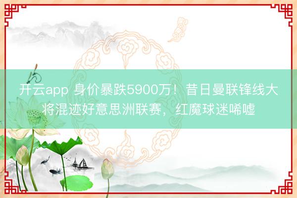 开云app 身价暴跌5900万！昔日曼联锋线大将混迹好意思洲联赛，红魔球迷唏嘘