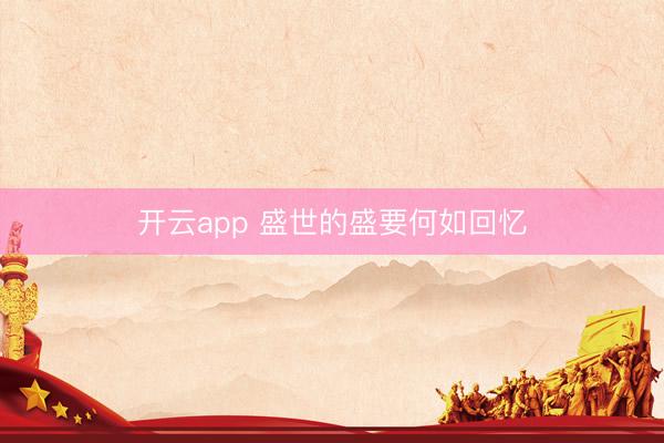 开云app 盛世的盛要何如回忆