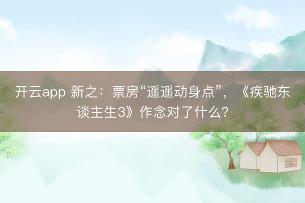 开云app 新之：票房“遥遥动身点”，《疾驰东谈主生3》作念对了什么？