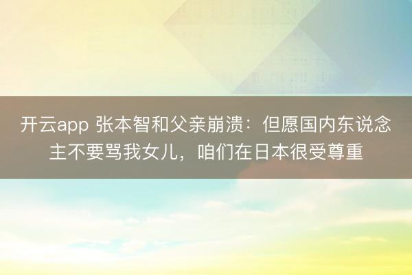 开云app 张本智和父亲崩溃:但愿国内东说念主不要骂我女儿,咱们在日本很受尊重