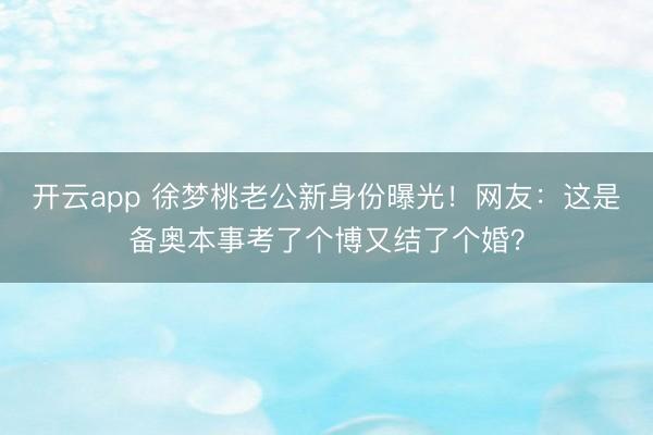 开云app 徐梦桃老公新身份曝光!网友:这是备奥本事考了个博又结了个婚?
