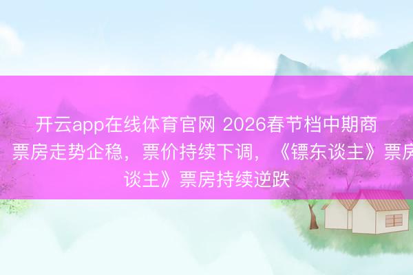 开云app在线体育官网 2026春节档中期商场不雅察：票房走势企稳，票价持续下调，<a href=