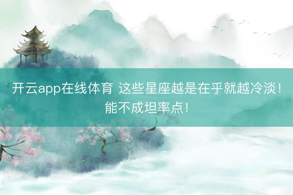 开云app在线体育 这些星座越是在乎就越冷淡！能不成坦率点！