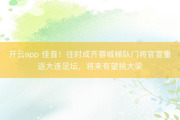 开云app 佳音！往时成齐蓉城梯队门将官宣重返大连足坛，将来有望挑大梁