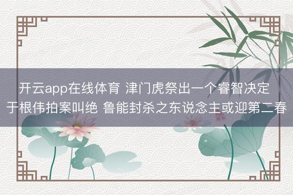 开云app在线体育 津门虎祭出一个睿智决定 于根伟拍案叫绝 鲁能封杀之东说念主或迎第二春