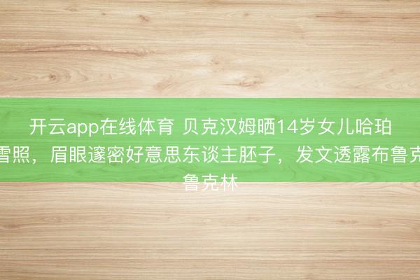 开云app在线体育 贝克汉姆晒14岁女儿哈珀滑雪照,眉眼邃密好意思东谈主胚子,发文透露布鲁克林