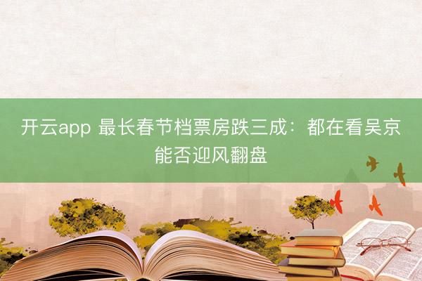 开云app 最长春节档票房跌三成:都在看吴京能否迎风翻盘