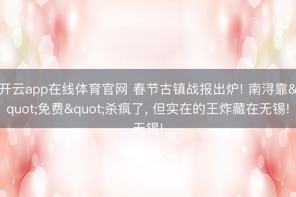 开云app在线体育官网 春节古镇战报出炉! 南浔靠"免费"杀疯了， 但实在的王炸藏在无锡!