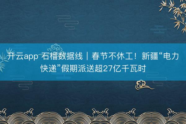 开云app 石榴数据线|春节不休工!新疆“电力快递”假期派送超27亿千瓦时