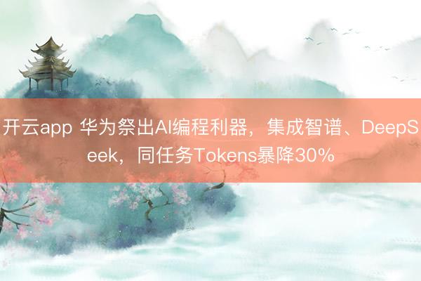 开云app 华为祭出AI编程利器,集成智谱、DeepSeek,同任务Tokens暴降30%