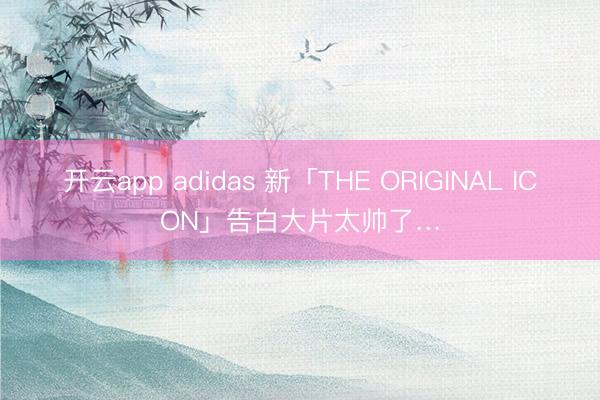 开云app adidas 新「THE ORIGINAL ICON」告白大片太帅了…