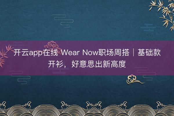 开云app在线 Wear Now职场周搭│基础款开衫，好意思出新高度
