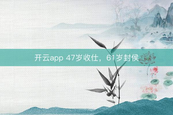 开云app 47岁收仕,61岁封侯