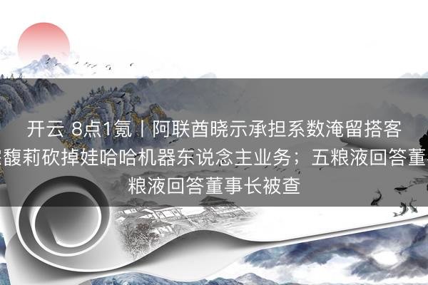开云 8点1氪丨阿联酋晓示承担系数淹留搭客用度;宗馥莉砍掉娃哈哈机器东说念主业务;五粮液回答董事长被查