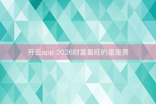 开云app 2026财富最旺的星座男