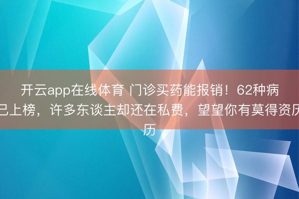 开云app在线体育 门诊买药能报销!62种病已上榜,许多东谈主却还在私费,望望你有莫得资历