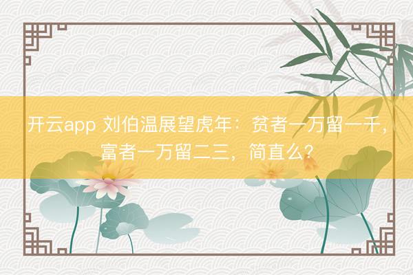 开云app 刘伯温展望虎年:贫者一万留一千,富者一万留二三,简直么?