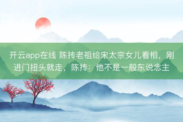开云app在线 陈抟老祖给宋太宗女儿看相，刚进门扭头就走，陈抟：他不是一般东说念主