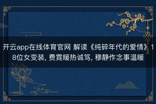 开云app在线体育官网 解读《纯碎年代的爱情》18位女变装， 费霓暖热诚笃， 穆静作念事温暖