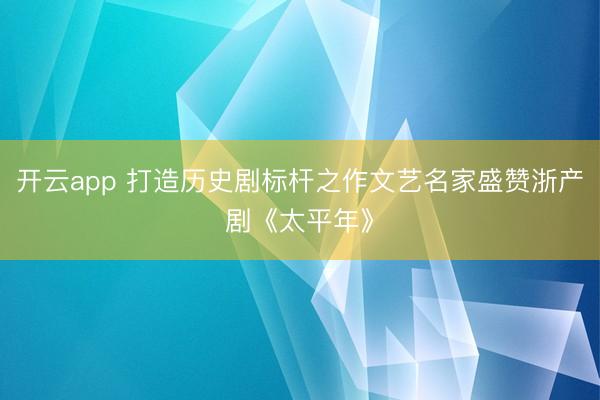 开云app 打造历史剧标杆之作文艺名家盛赞浙产剧《太平年》