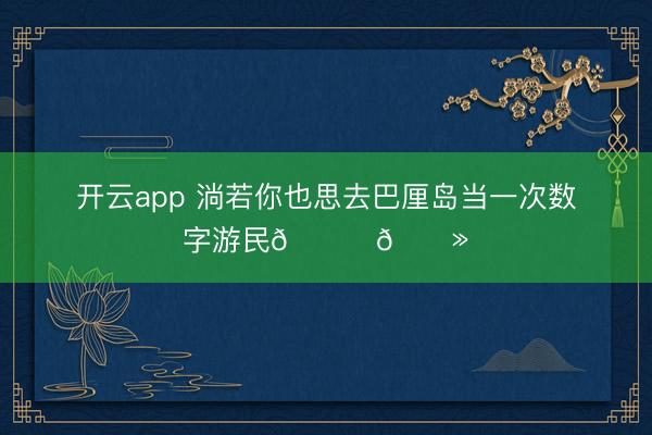 开云app 淌若你也思去巴厘岛当一次数字游民👉🏻
