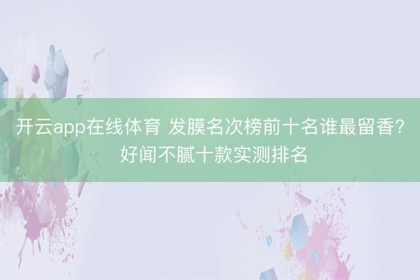 开云app在线体育 发膜名次榜前十名谁最留香? 好闻不腻十款实测排名