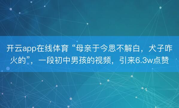 开云app在线体育 “母亲于今思不解白，犬子咋火的”，一段初中男孩的视频，引来6.3w点赞