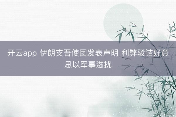 开云app 伊朗支吾使团发表声明 利弊驳诘好意思以军事滋扰