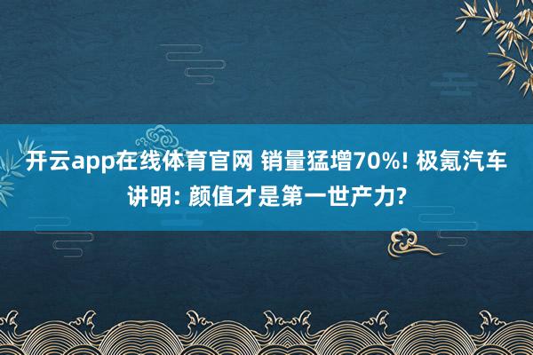 开云app在线体育官网 销量猛增70%! 极氪汽车讲明: 颜值才是第一世产力?
