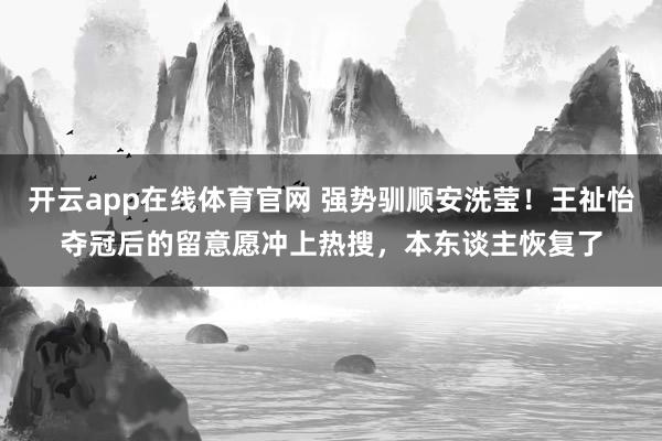 开云app在线体育官网 强势驯顺安洗莹！王祉怡夺冠后的留意愿冲上热搜，本东谈主恢复了