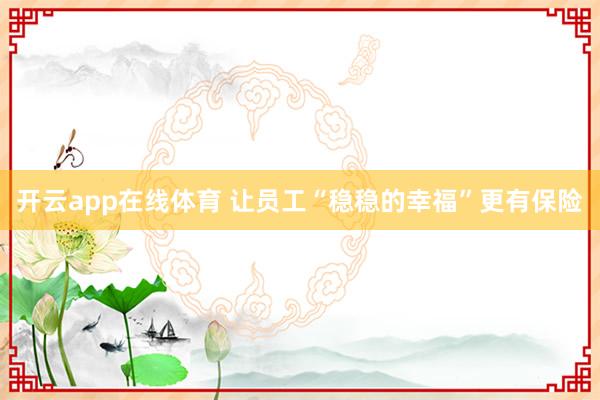 开云app在线体育 让员工“稳稳的幸福”更有保险