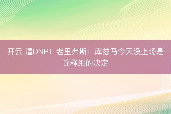 开云 遭DNP！老里弗斯：库兹马今天没上场是诠释组的决定