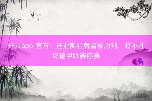 开云app 官方:迪亚斯红牌督察原判,将不才场德甲联赛停赛