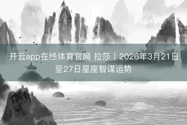 开云app在线体育官网 拉莎︱2026年3月21日至27日星座智谋运势