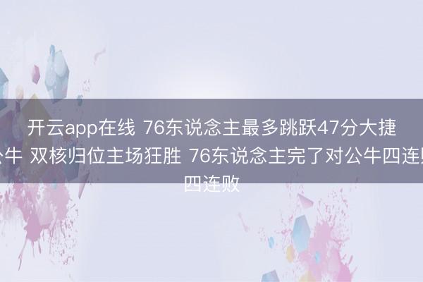 开云app在线 76东说念主最多跳跃47分大捷公牛 双核归位主场狂胜 76东说念主完了对公牛四连败