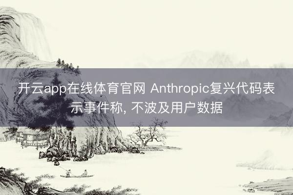 开云app在线体育官网 Anthropic复兴代码表示事件称， 不波及用户数据
