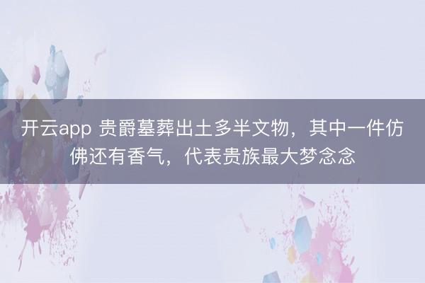 开云app 贵爵墓葬出土多半文物,其中一件仿佛还有香气,代表贵族最大梦念念