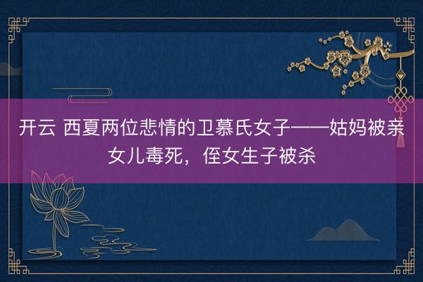 开云 西夏两位悲情的卫慕氏女子——姑妈被亲女儿毒死，侄女生子被杀