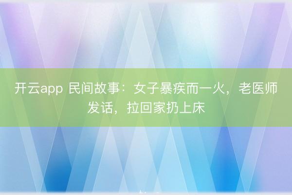 开云app 民间故事:女子暴疾而一火,老医师发话,拉回家扔上床