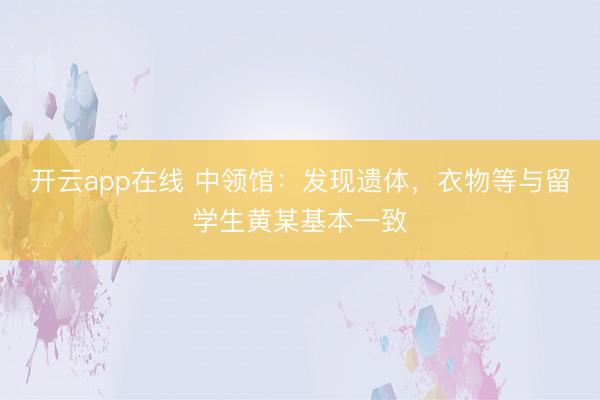 开云app在线 中领馆：发现遗体，衣物等与留学生黄某基本一致
