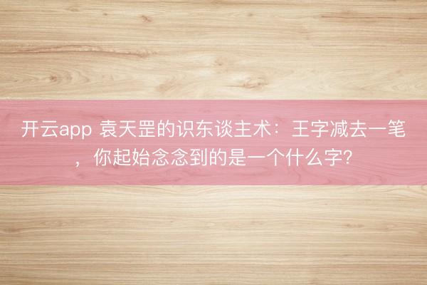 开云app 袁天罡的识东谈主术：王字减去一笔，你起始念念到的是一个什么字？