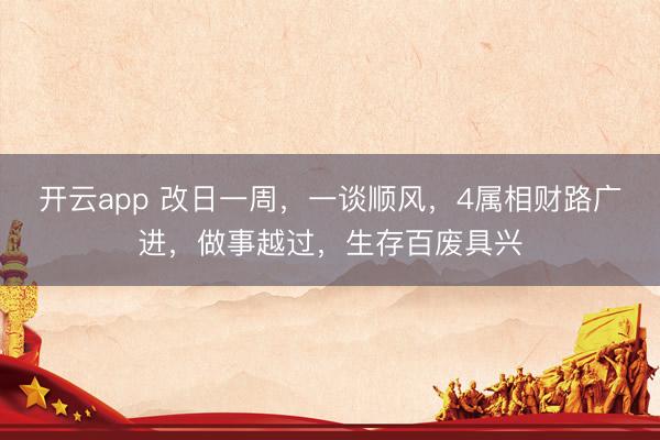 开云app 改日一周,一谈顺风,4属相财路广进,做事越过,生存百废具兴