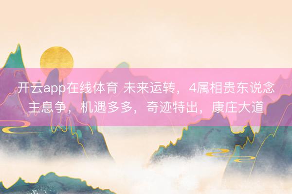 开云app在线体育 未来运转，4属相贵东说念主息争，机遇多多，奇迹特出，康庄大道