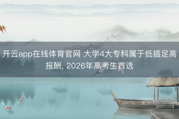 开云app在线体育官网 大学4大专科属于低插足高报酬， 2026年高考生首选