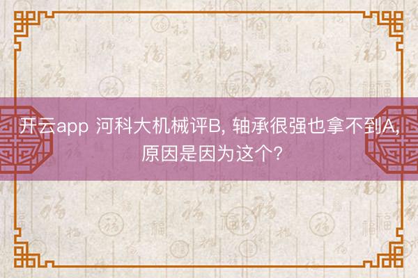 开云app 河科大机械评B， 轴承很强也拿不到A， 原因是因为这个?