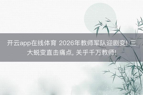 开云app在线体育 2026年教师军队迎剧变! 三大蜕变直击痛点, 关乎千万教师!