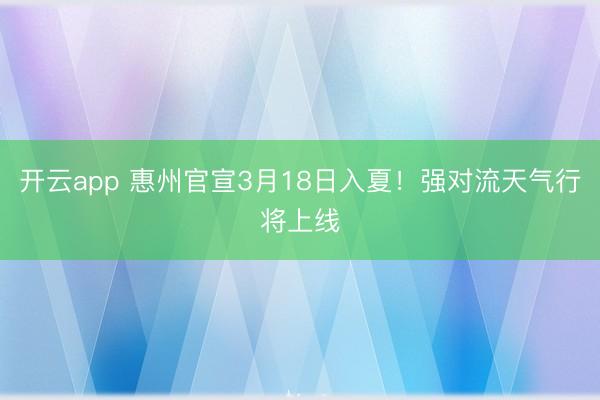 开云app 惠州官宣3月18日入夏！强对流天气行将上线