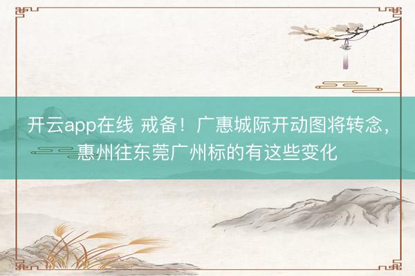 开云app在线 戒备!广惠城际开动图将转念,惠州往东莞广州标的有这些变化
