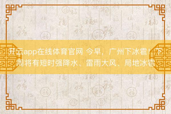 开云app在线体育官网 今早,广州下冰雹!下周将有短时强降水、雷雨大风、局地冰雹