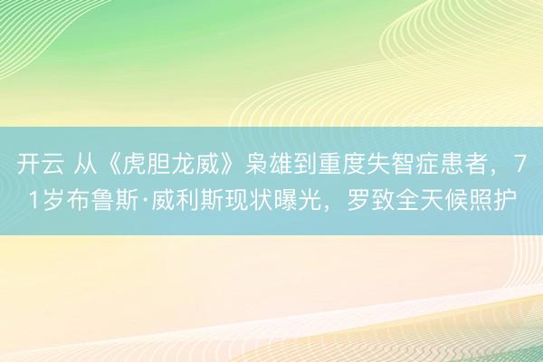 开云 从《虎胆龙威》枭雄到重度失智症患者,71岁布鲁斯·威利斯现状曝光,罗致全天候照护